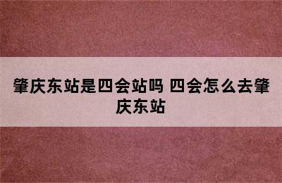 肇庆东站是四会站吗 四会怎么去肇庆东站